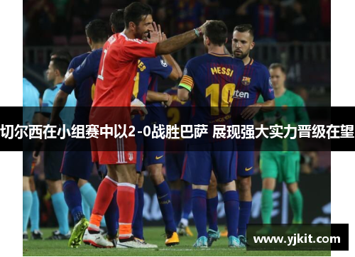 切尔西在小组赛中以2-0战胜巴萨 展现强大实力晋级在望