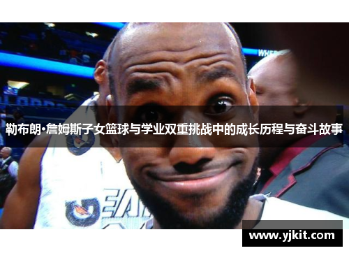 勒布朗·詹姆斯子女篮球与学业双重挑战中的成长历程与奋斗故事