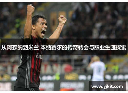 从阿森纳到米兰 本纳赛尔的传奇转会与职业生涯探索