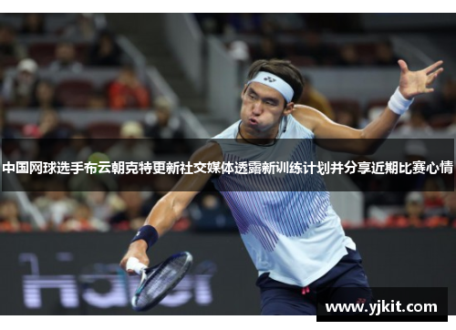 中国网球选手布云朝克特更新社交媒体透露新训练计划并分享近期比赛心情