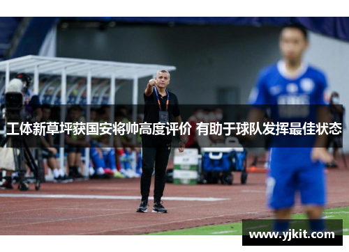 工体新草坪获国安将帅高度评价 有助于球队发挥最佳状态