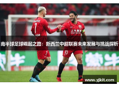 南半球足球崛起之路：新西兰中超联赛未来发展与挑战探析