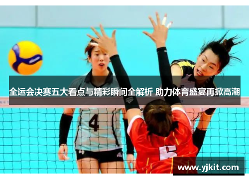全运会决赛五大看点与精彩瞬间全解析 助力体育盛宴再掀高潮