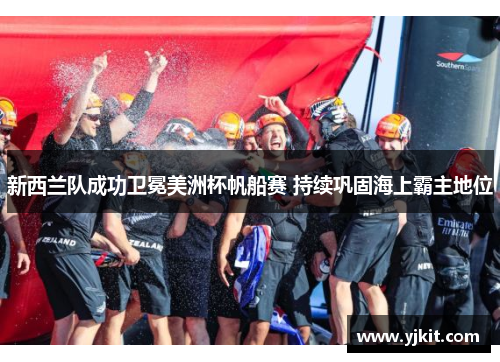 新西兰队成功卫冕美洲杯帆船赛 持续巩固海上霸主地位