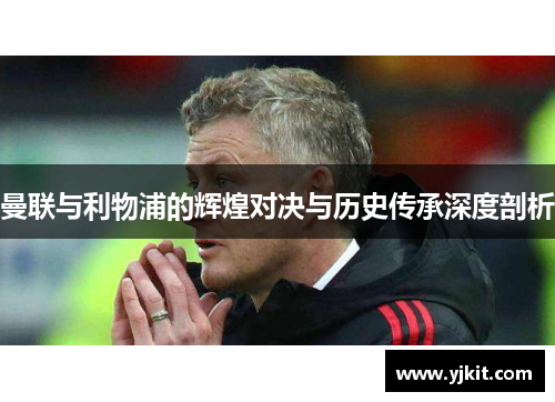 曼联与利物浦的辉煌对决与历史传承深度剖析