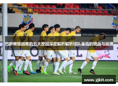 巴萨晋级困难的五大原因深度解析解析球队面临的挑战与困境