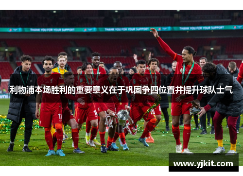 利物浦本场胜利的重要意义在于巩固争四位置并提升球队士气
