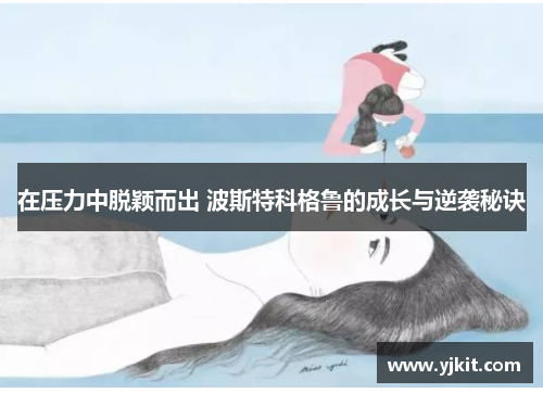 在压力中脱颖而出 波斯特科格鲁的成长与逆袭秘诀