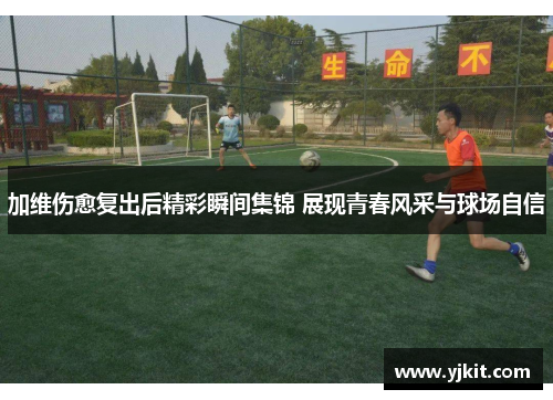 加维伤愈复出后精彩瞬间集锦 展现青春风采与球场自信