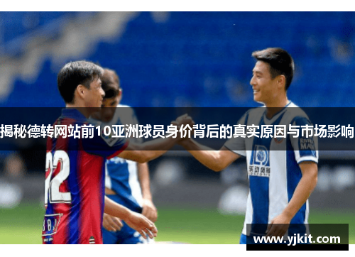 揭秘德转网站前10亚洲球员身价背后的真实原因与市场影响