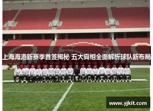 上海海港新赛季首签揭秘 五大真相全面解析球队新布局