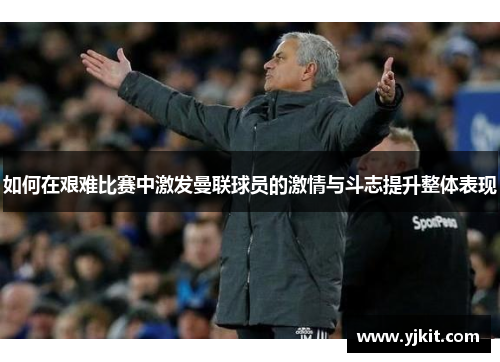 如何在艰难比赛中激发曼联球员的激情与斗志提升整体表现