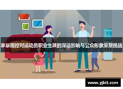 家暴指控对运动员职业生涯的深远影响与公众形象重塑挑战