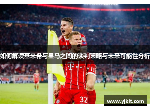 如何解读基米希与皇马之间的谈判策略与未来可能性分析