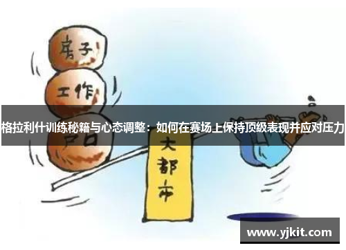 格拉利什训练秘籍与心态调整：如何在赛场上保持顶级表现并应对压力