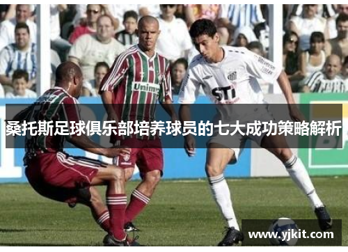 桑托斯足球俱乐部培养球员的七大成功策略解析
