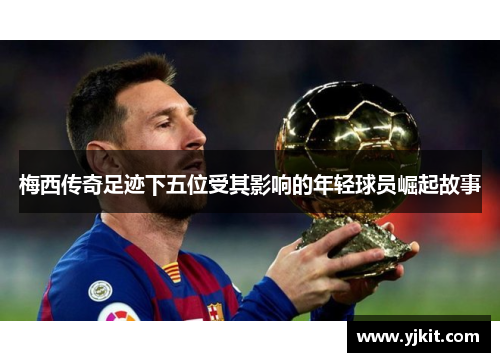 梅西传奇足迹下五位受其影响的年轻球员崛起故事