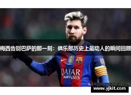 梅西告别巴萨的那一刻：俱乐部历史上最动人的瞬间回顾
