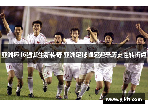亚洲杯16强诞生新传奇 亚洲足球崛起迎来历史性转折点