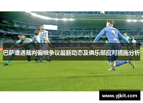 巴萨遭遇裁判偏袒争议最新动态及俱乐部应对措施分析