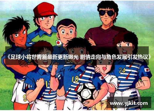 《足球小将世青篇最新更新曝光 剧情走向与角色发展引发热议》