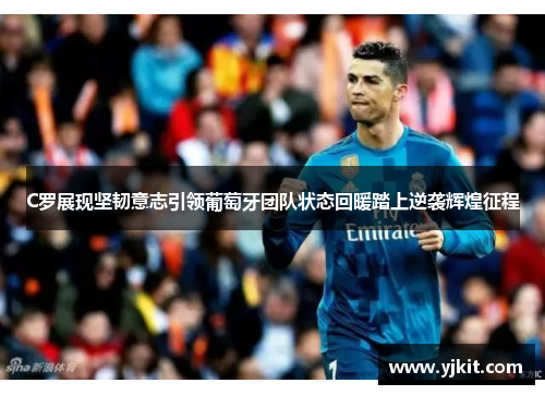 C罗展现坚韧意志引领葡萄牙团队状态回暖踏上逆袭辉煌征程