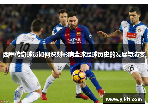 西甲传奇球员如何深刻影响全球足球历史的发展与演变