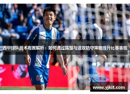 西甲球队战术布置解析:如何通过阵型与进攻防守策略提升比赛表现 西甲球队战术布置解析:如何通过阵型与进攻防守策略提升比赛表现