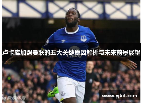 卢卡库加盟曼联的五大关键原因解析与未来前景展望 卢卡库加盟曼联的五大关键原因解析与未来前景展望