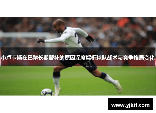 小卢卡斯在巴黎长期替补的原因深度解析球队战术与竞争格局变化 小卢卡斯在巴黎长期替补的原因深度解析球队战术与竞争格局变化