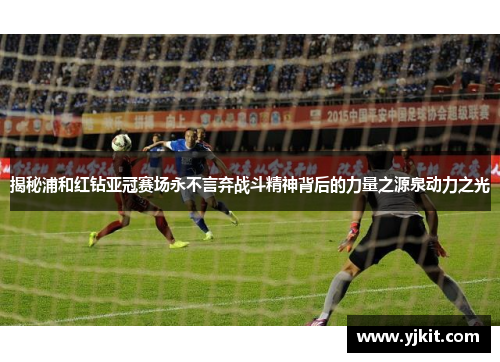 揭秘浦和红钻亚冠赛场永不言弃战斗精神背后的力量之源泉动力之光 揭秘浦和红钻亚冠赛场永不言弃战斗精神背后的力量之源泉动力之光