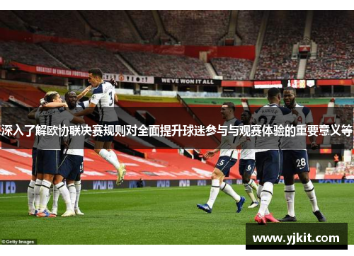 深入了解欧协联决赛规则对全面提升球迷参与与观赛体验的重要意义等