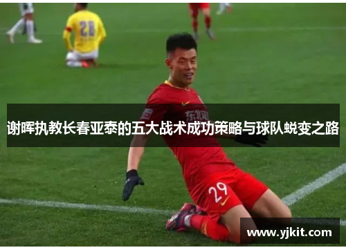 谢晖执教长春亚泰的五大战术成功策略与球队蜕变之路